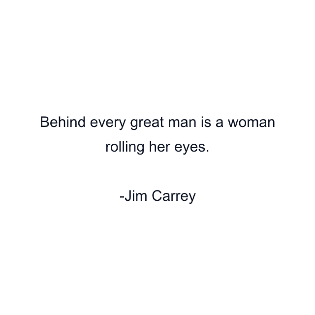 Behind every great man is a woman rolling her eyes.