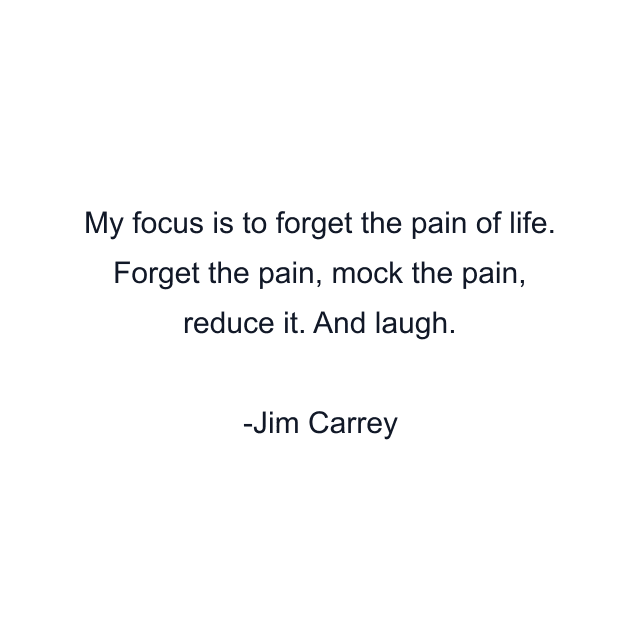 My focus is to forget the pain of life. Forget the pain, mock the pain, reduce it. And laugh.