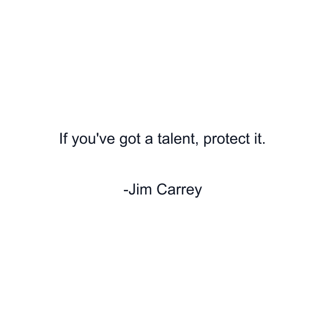 If you've got a talent, protect it.