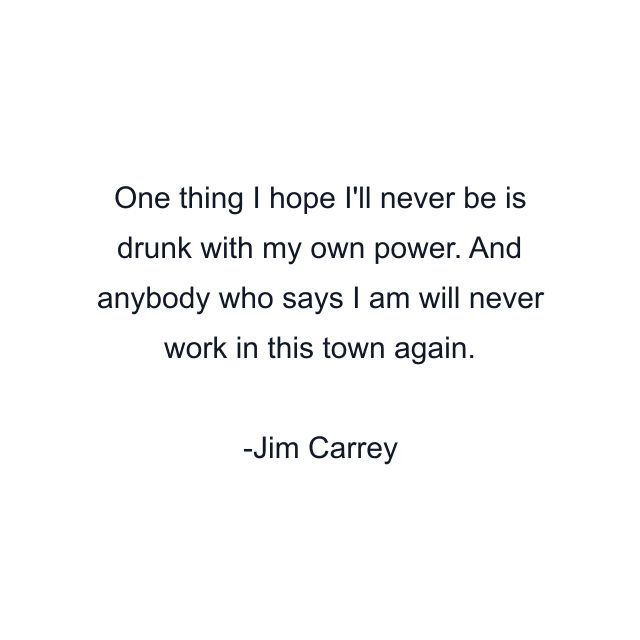 One thing I hope I'll never be is drunk with my own power. And anybody who says I am will never work in this town again.