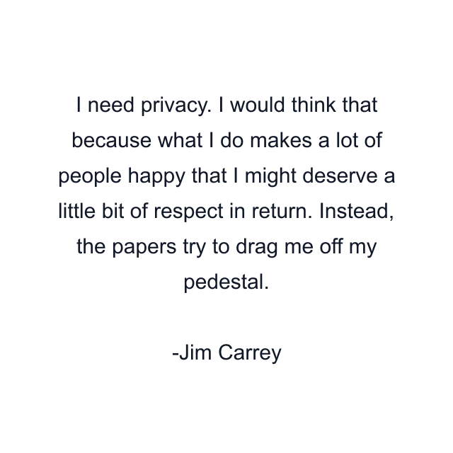 I need privacy. I would think that because what I do makes a lot of people happy that I might deserve a little bit of respect in return. Instead, the papers try to drag me off my pedestal.