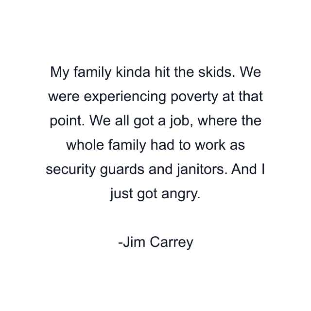 My family kinda hit the skids. We were experiencing poverty at that point. We all got a job, where the whole family had to work as security guards and janitors. And I just got angry.