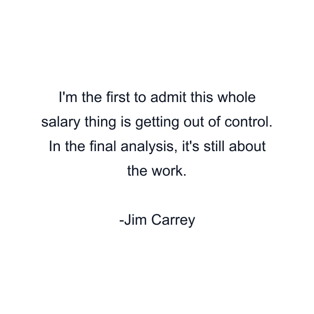 I'm the first to admit this whole salary thing is getting out of control. In the final analysis, it's still about the work.