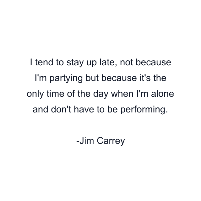 I tend to stay up late, not because I'm partying but because it's the only time of the day when I'm alone and don't have to be performing.