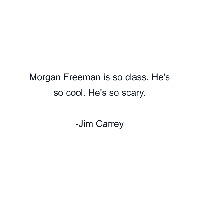 Morgan Freeman is so class. He's so cool. He's so scary.