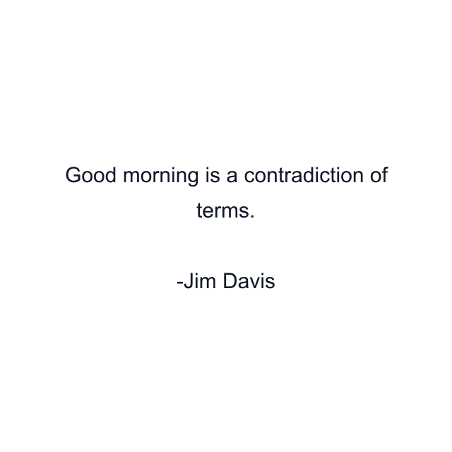 Good morning is a contradiction of terms.