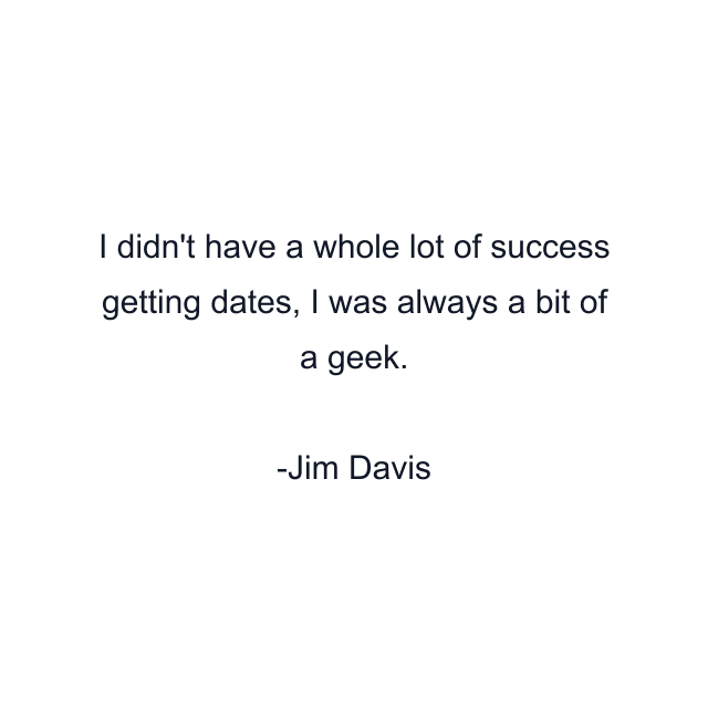 I didn't have a whole lot of success getting dates, I was always a bit of a geek.