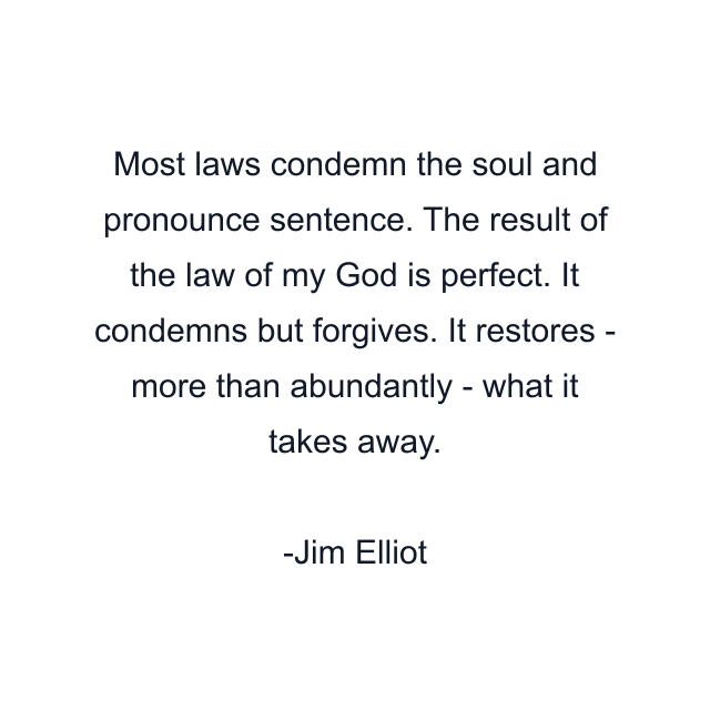 Most laws condemn the soul and pronounce sentence. The result of the law of my God is perfect. It condemns but forgives. It restores - more than abundantly - what it takes away.