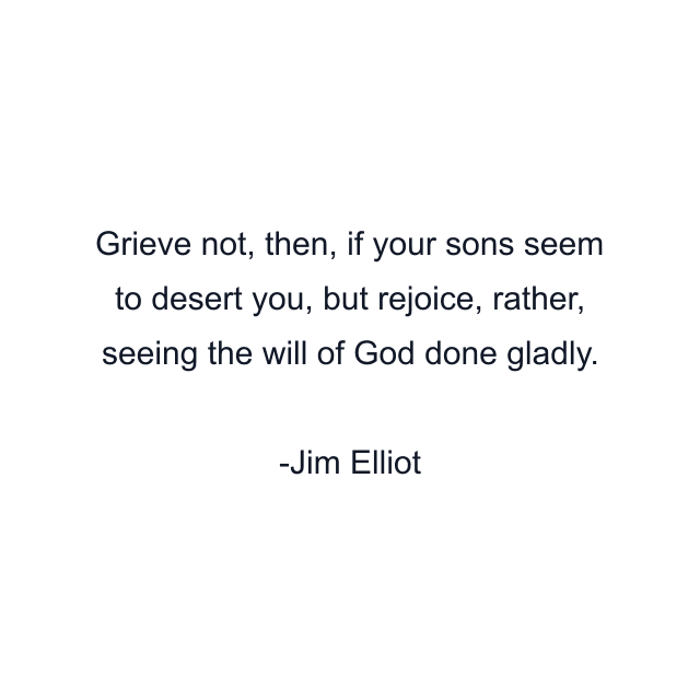 Grieve not, then, if your sons seem to desert you, but rejoice, rather, seeing the will of God done gladly.