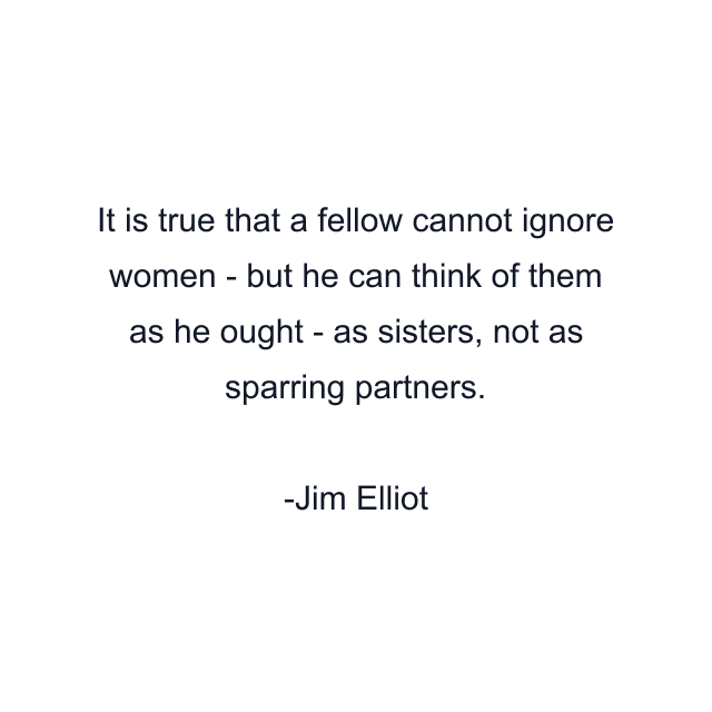 It is true that a fellow cannot ignore women - but he can think of them as he ought - as sisters, not as sparring partners.