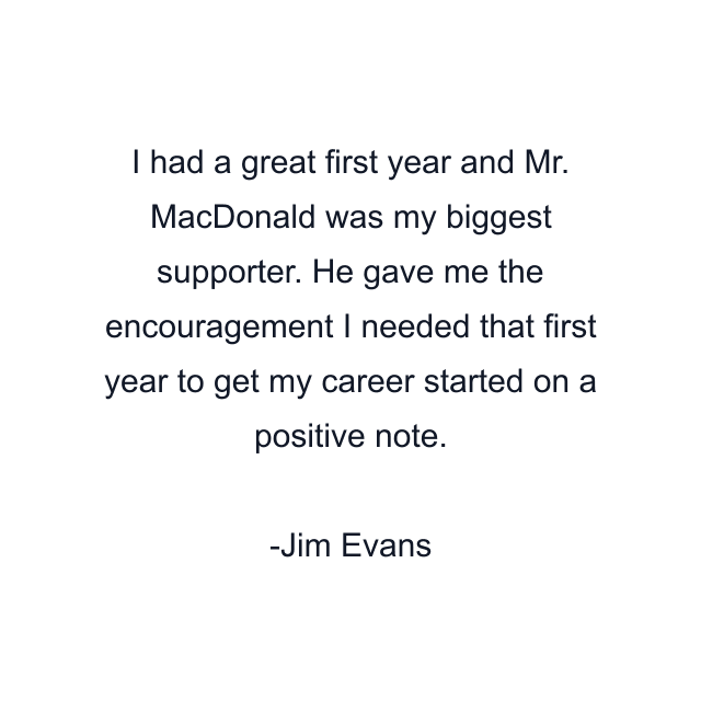 I had a great first year and Mr. MacDonald was my biggest supporter. He gave me the encouragement I needed that first year to get my career started on a positive note.