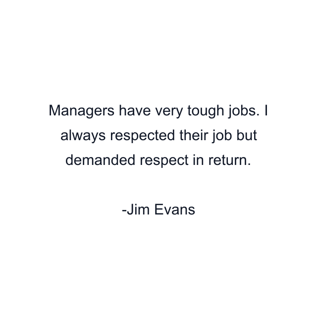 Managers have very tough jobs. I always respected their job but demanded respect in return.