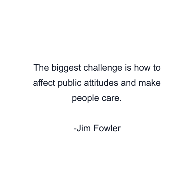 The biggest challenge is how to affect public attitudes and make people care.