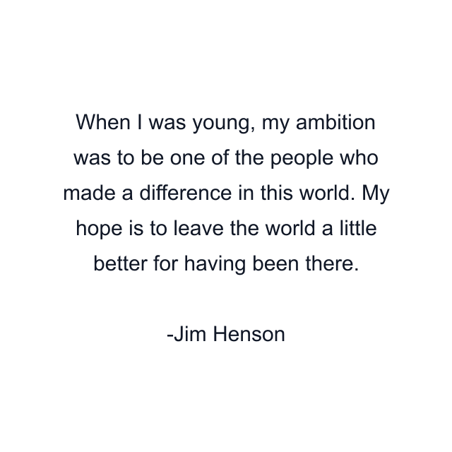 When I was young, my ambition was to be one of the people who made a difference in this world. My hope is to leave the world a little better for having been there.