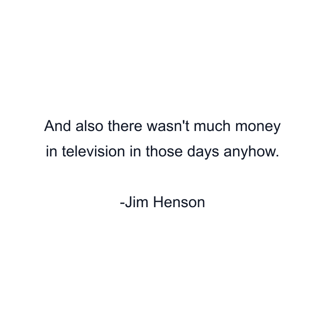 And also there wasn't much money in television in those days anyhow.