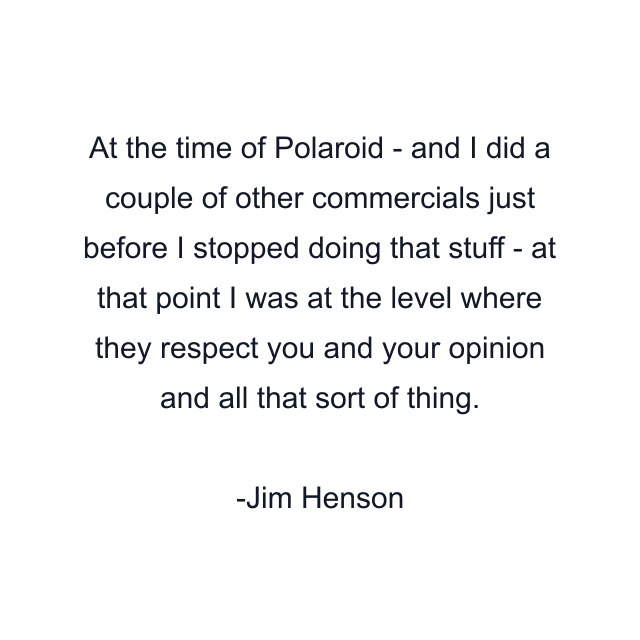 At the time of Polaroid - and I did a couple of other commercials just before I stopped doing that stuff - at that point I was at the level where they respect you and your opinion and all that sort of thing.