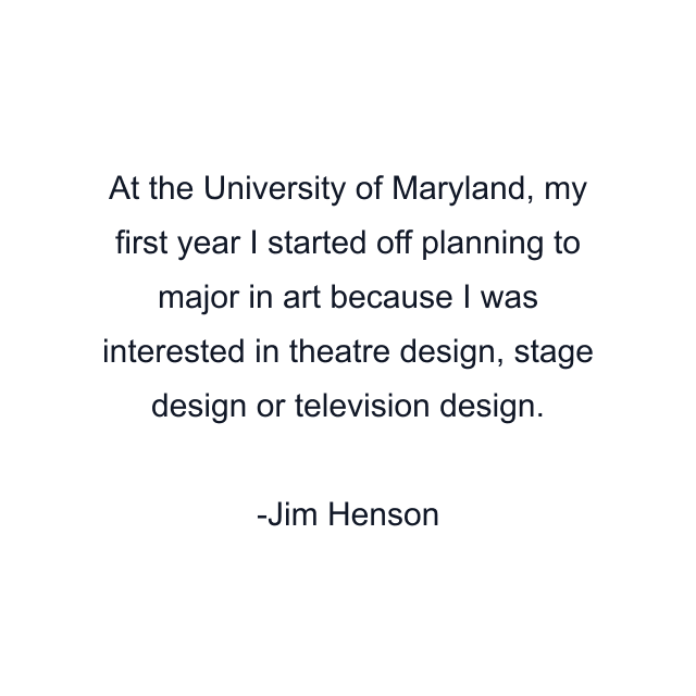 At the University of Maryland, my first year I started off planning to major in art because I was interested in theatre design, stage design or television design.