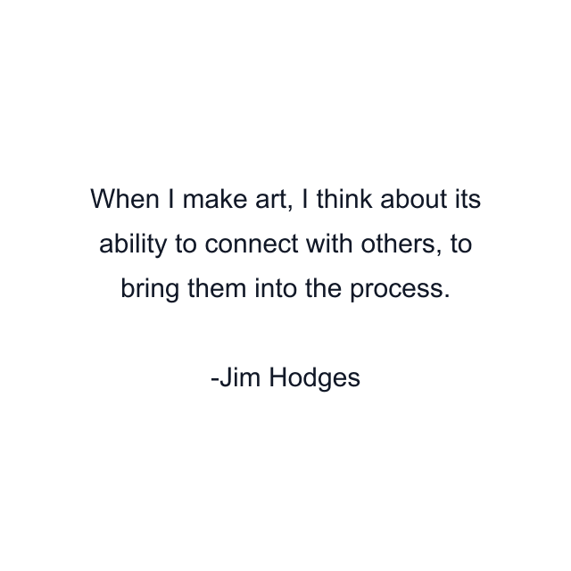 When I make art, I think about its ability to connect with others, to bring them into the process.