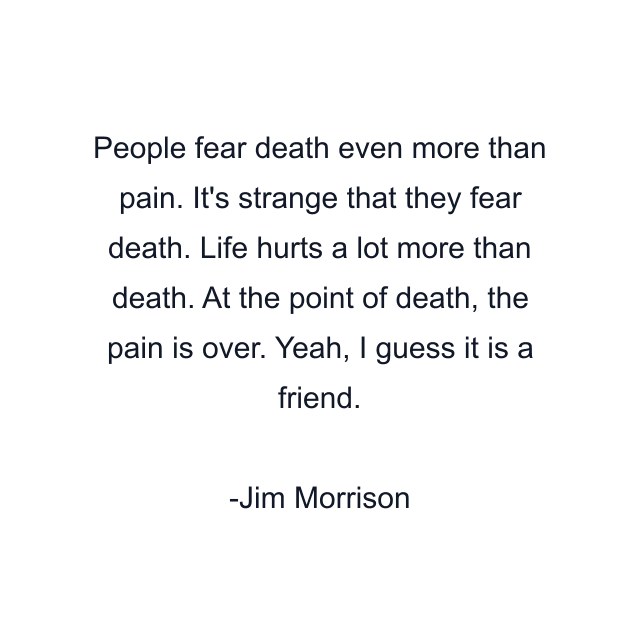 People fear death even more than pain. It's strange that they fear death. Life hurts a lot more than death. At the point of death, the pain is over. Yeah, I guess it is a friend.