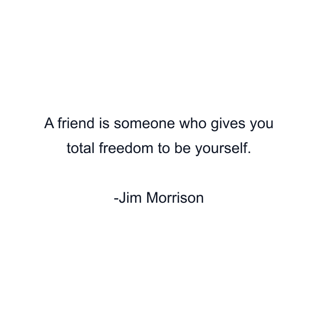 A friend is someone who gives you total freedom to be yourself.