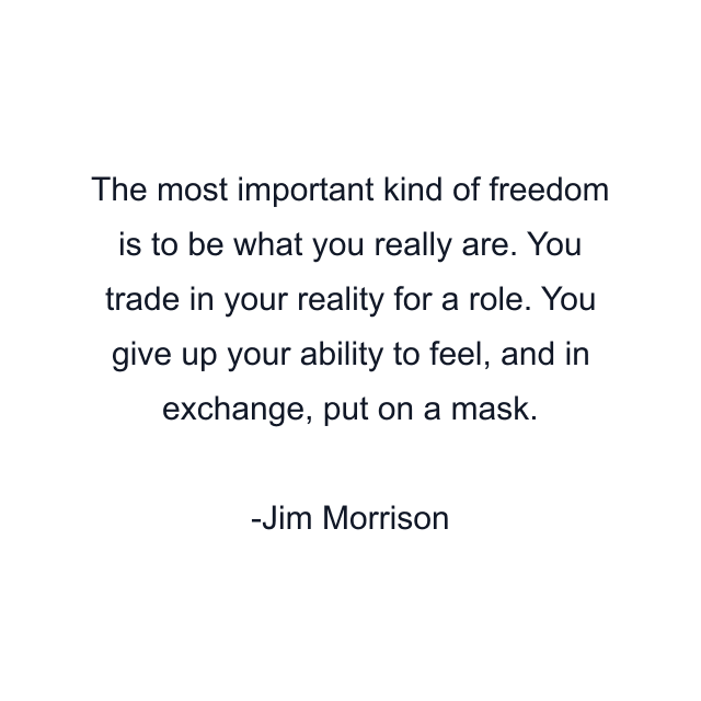 The most important kind of freedom is to be what you really are. You trade in your reality for a role. You give up your ability to feel, and in exchange, put on a mask.