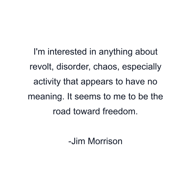 I'm interested in anything about revolt, disorder, chaos, especially activity that appears to have no meaning. It seems to me to be the road toward freedom.