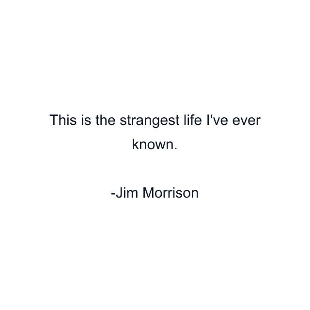 This is the strangest life I've ever known.