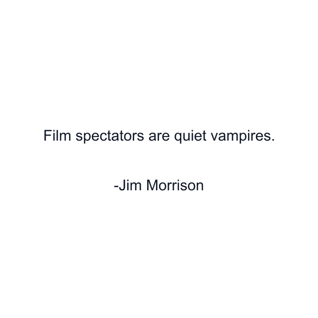 Film spectators are quiet vampires.