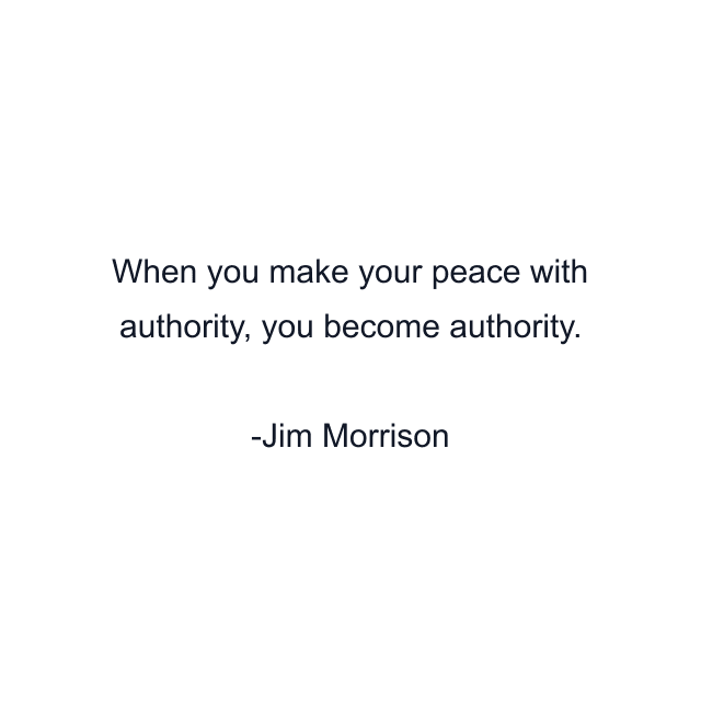 When you make your peace with authority, you become authority.