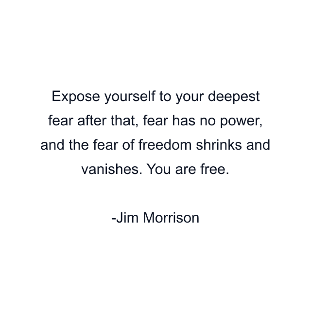 Expose yourself to your deepest fear after that, fear has no power, and the fear of freedom shrinks and vanishes. You are free.