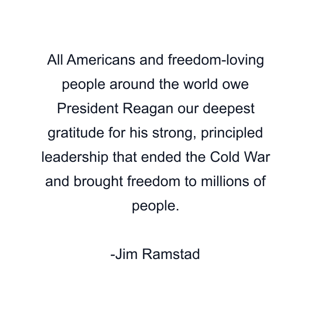 All Americans and freedom-loving people around the world owe President Reagan our deepest gratitude for his strong, principled leadership that ended the Cold War and brought freedom to millions of people.