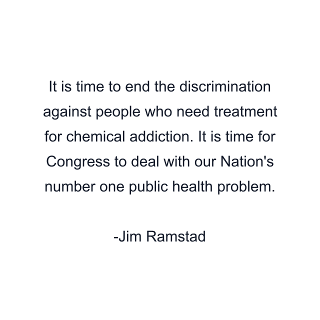 It is time to end the discrimination against people who need treatment for chemical addiction. It is time for Congress to deal with our Nation's number one public health problem.