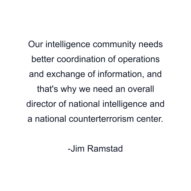 Our intelligence community needs better coordination of operations and exchange of information, and that's why we need an overall director of national intelligence and a national counterterrorism center.