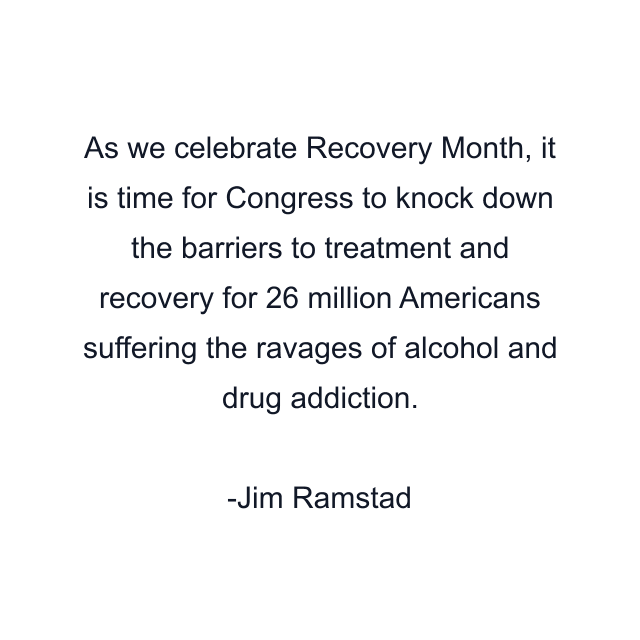 As we celebrate Recovery Month, it is time for Congress to knock down the barriers to treatment and recovery for 26 million Americans suffering the ravages of alcohol and drug addiction.