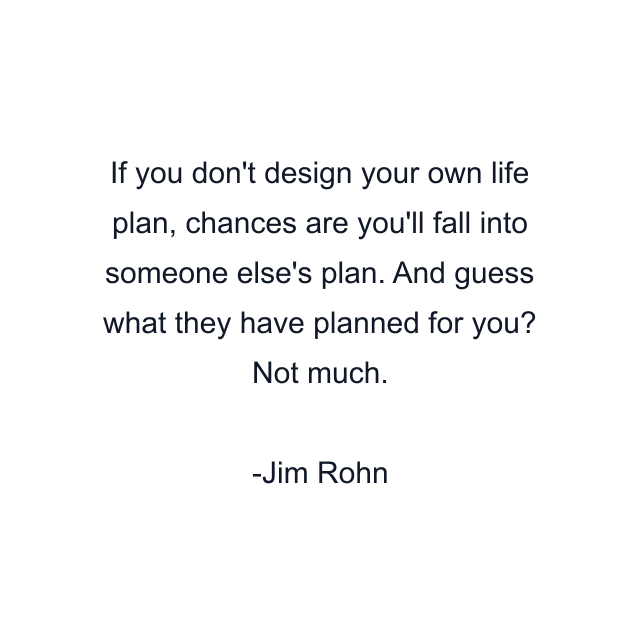 If you don't design your own life plan, chances are you'll fall into someone else's plan. And guess what they have planned for you? Not much.