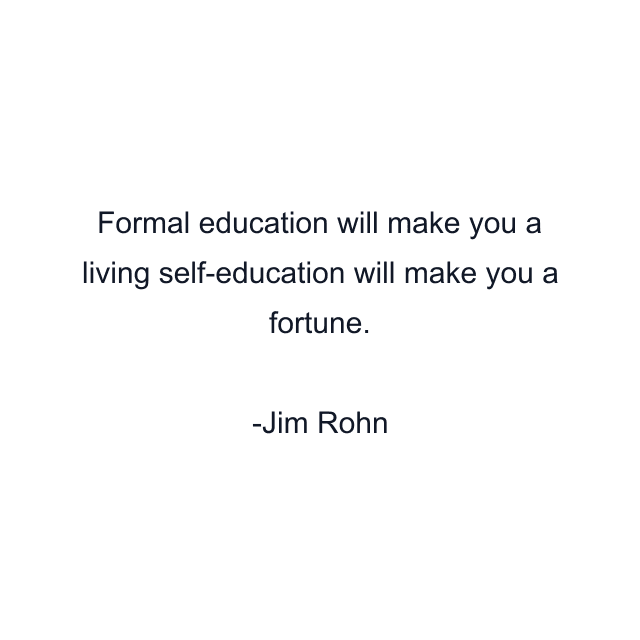 Formal education will make you a living self-education will make you a fortune.