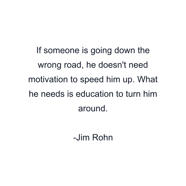 If someone is going down the wrong road, he doesn't need motivation to speed him up. What he needs is education to turn him around.