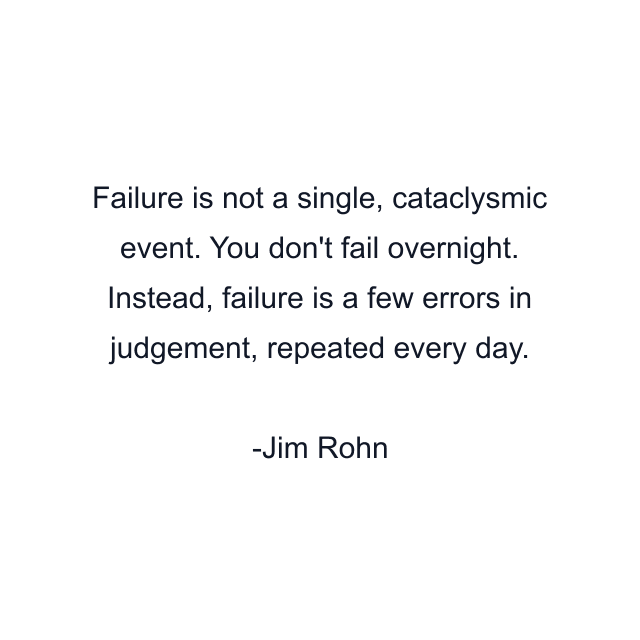 Failure is not a single, cataclysmic event. You don't fail overnight. Instead, failure is a few errors in judgement, repeated every day.