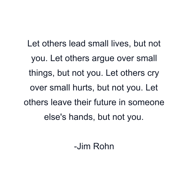 Let others lead small lives, but not you. Let others argue over small things, but not you. Let others cry over small hurts, but not you. Let others leave their future in someone else's hands, but not you.