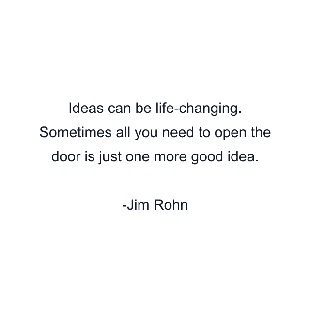 Ideas can be life-changing. Sometimes all you need to open the door is just one more good idea.