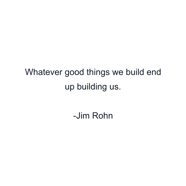 Whatever good things we build end up building us.