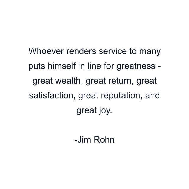 Whoever renders service to many puts himself in line for greatness - great wealth, great return, great satisfaction, great reputation, and great joy.