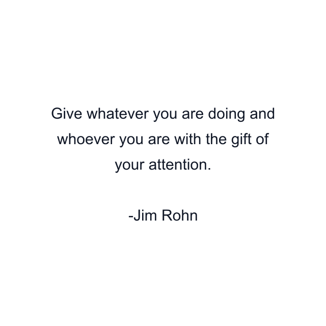 Give whatever you are doing and whoever you are with the gift of your attention.