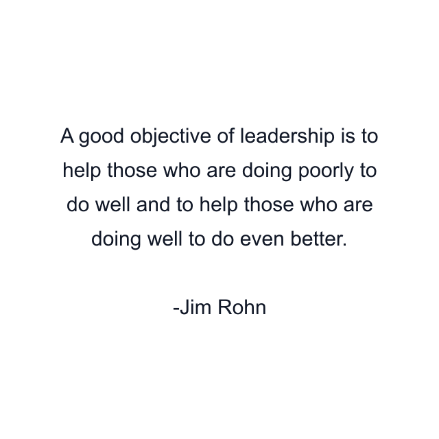 A good objective of leadership is to help those who are doing poorly to do well and to help those who are doing well to do even better.