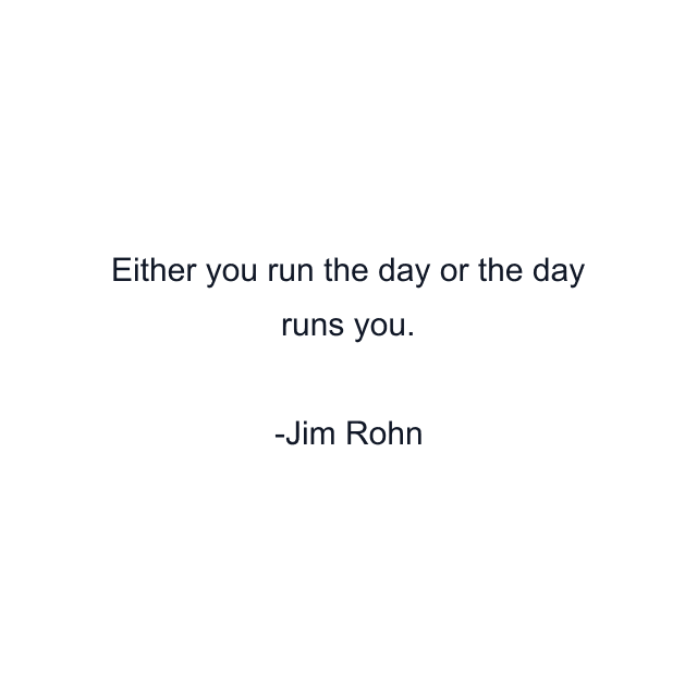 Either you run the day or the day runs you.