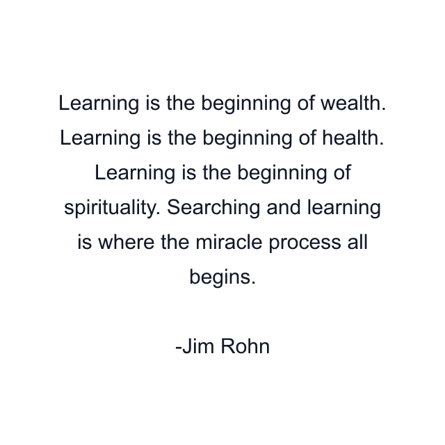 Learning is the beginning of wealth. Learning is the beginning of health. Learning is the beginning of spirituality. Searching and learning is where the miracle process all begins.