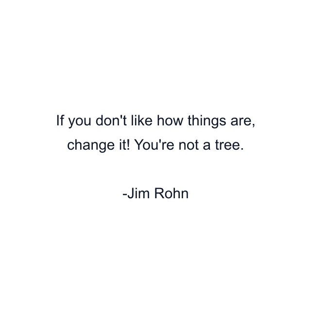 If you don't like how things are, change it! You're not a tree.