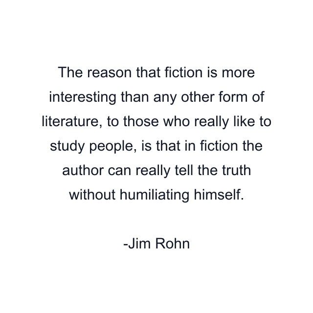 The reason that fiction is more interesting than any other form of literature, to those who really like to study people, is that in fiction the author can really tell the truth without humiliating himself.