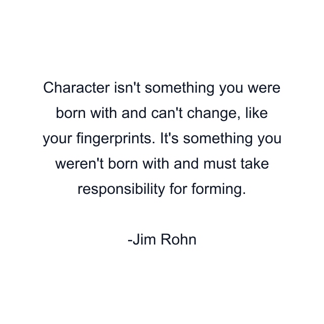 Character isn't something you were born with and can't change, like your fingerprints. It's something you weren't born with and must take responsibility for forming.