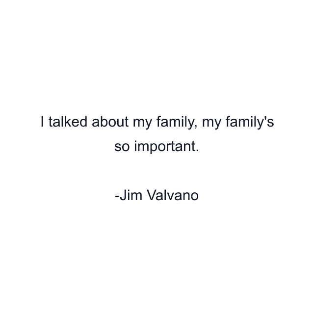 I talked about my family, my family's so important.